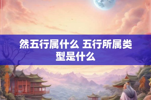 然五行属什么 五行所属类型是什么 然五行属什么 五行所属类型是什么