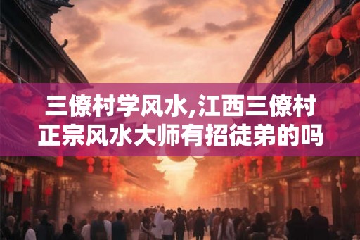 三僚村学风水,江西三僚村正宗风水大师有招徒弟的吗