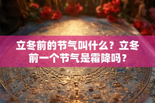 立冬前的节气叫什么？立冬前一个节气是霜降吗？