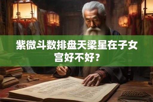 紫微斗数排盘天梁星在子女宫好不好？