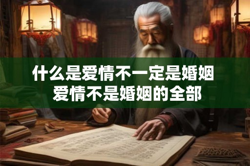 什么是爱情不一定是婚姻  爱情不是婚姻的全部