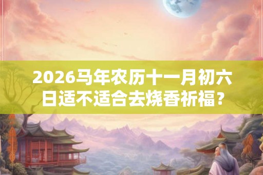 2026马年农历十一月初六日适不适合去烧香祈福? 2026马年农历十一月初六日适不适合去烧香祈福?