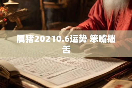 属猪20210.6运势 笨嘴拙舌