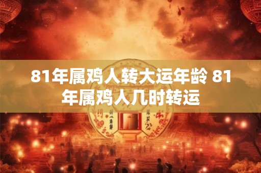81年属鸡人转大运年龄 81年属鸡人几时转运