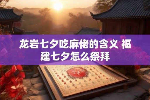 龙岩七夕吃麻佬的含义 福建七夕怎么祭拜
