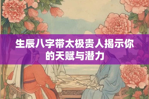 生辰八字带太极贵人揭示你的天赋与潜力 生辰八字带太极贵人揭示你的天赋与潜力