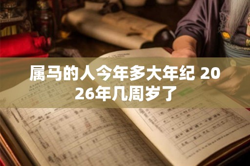 属马的人今年多大年纪 2026年几周岁了 属马的人今年多大年纪 2026年几周岁了