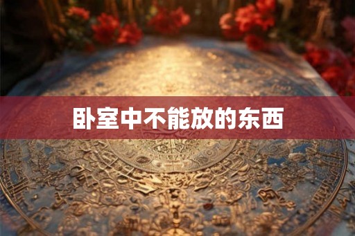 卧室中不能放的东西