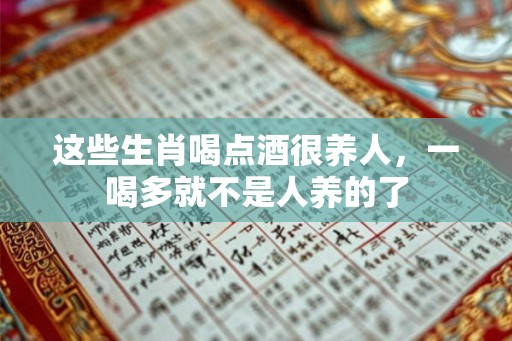 这些生肖喝点酒很养人，一喝多就不是人养的了