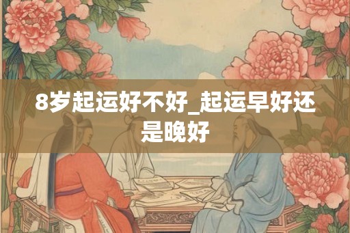 8岁起运好不好_起运早好还是晚好