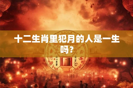 十二生肖里犯月的人是一生吗？