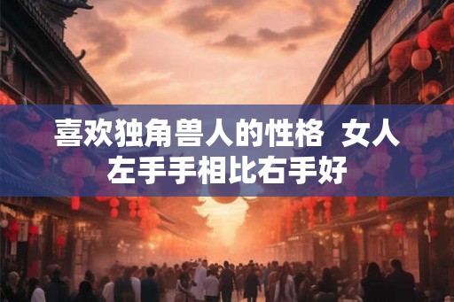 喜欢独角兽人的性格  女人左手手相比右手好