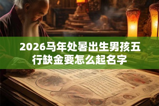 2026马年处暑出生男孩五行缺金要怎么起名字 2026马年处暑出生男孩五行缺金要怎么起名字