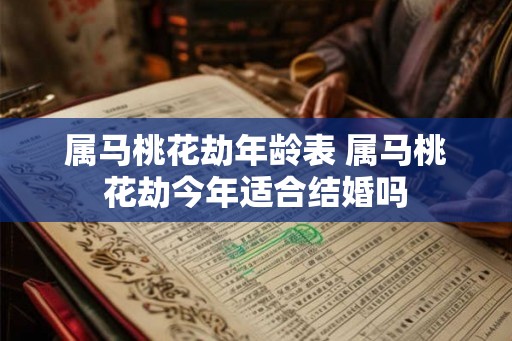 属马桃花劫年龄表 属马桃花劫今年适合结婚吗 属马桃花劫年龄表 属马桃花劫今年适合结婚吗