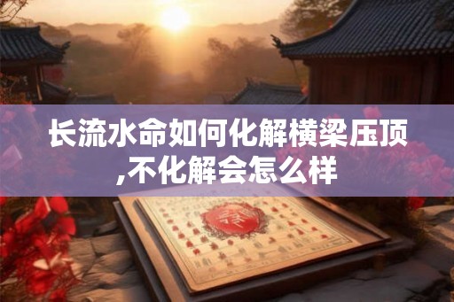 长流水命如何化解横梁压顶,不化解会怎么样