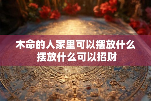 木命的人家里可以摆放什么 摆放什么可以招财