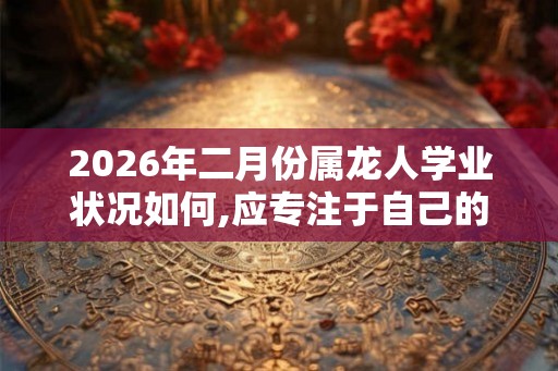 2026年二月份属龙人学业状况如何,应专注于自己的学习