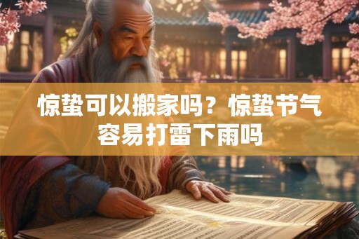 惊蛰可以搬家吗?惊蛰节气容易打雷下雨吗 惊蛰可以搬家吗?惊蛰节气容易打雷下雨吗