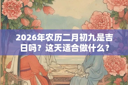 2026年农历二月初九是吉日吗？这天适合做什么？