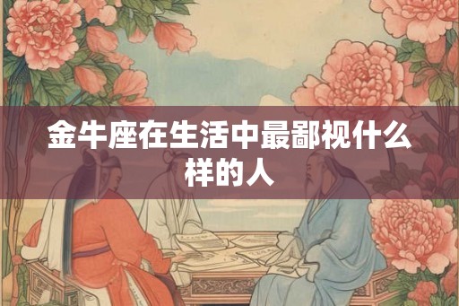金牛座在生活中最鄙视什么样的人