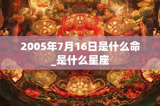 2005年7月16日是什么命_是什么星座
