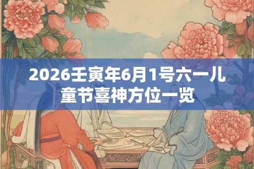 2026壬寅年6月1号六一儿童节喜神方位一览