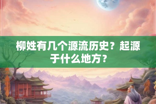 柳姓有几个源流历史?起源于什么地方? 柳姓有几个源流历史?起源于什么地方?