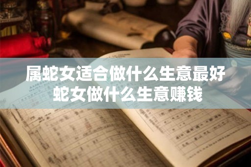 属蛇女适合做什么生意最好 蛇女做什么生意赚钱