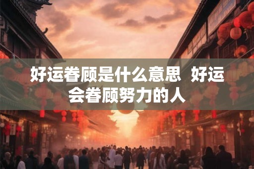 好运眷顾是什么意思 好运会眷顾努力的人 好运眷顾是什么意思 好运会眷顾努力的人