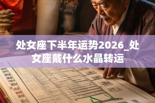 处女座下半年运势2026_处女座戴什么水晶转运