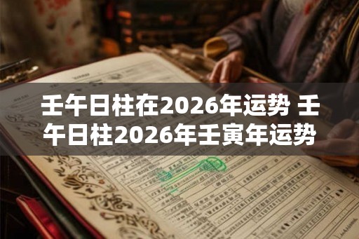 壬午日柱在2026年运势 壬午日柱2026年壬寅年运势解析