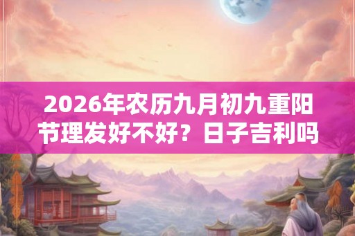 2026年农历九月初九重阳节理发好不好？日子吉利吗