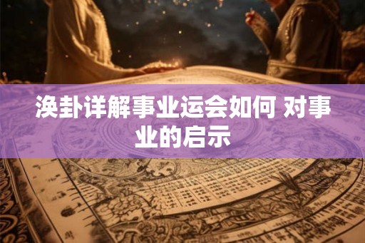 涣卦详解事业运会如何 对事业的启示