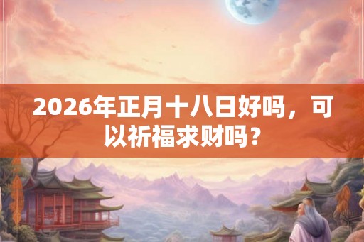 2026年正月十八日好吗，可以祈福求财吗？