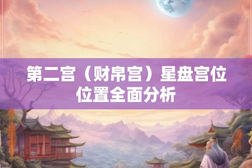 第二宫(财帛宫)星盘宫位位置全面分析 第二宫(财帛宫)星盘宫位位置全面分析