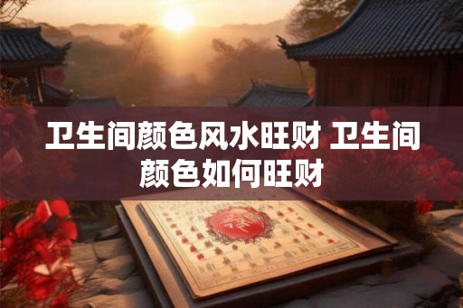 卫生间颜色风水旺财 卫生间颜色如何旺财 卫生间颜色风水旺财 卫生间颜色如何旺财