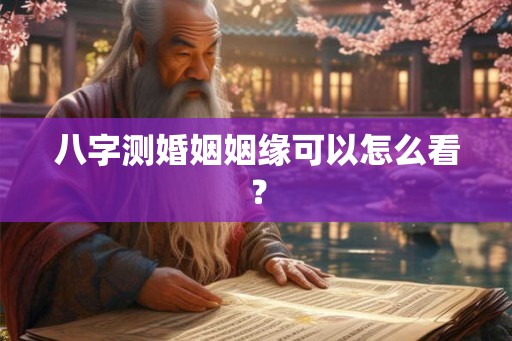八字测婚姻姻缘可以怎么看? 八字测婚姻姻缘可以怎么看?