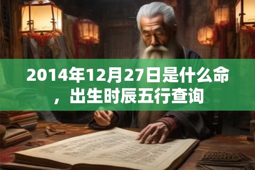 2014年12月27日是什么命，出生时辰五行查询