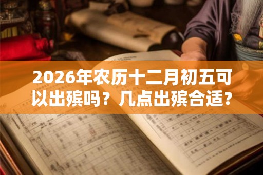 2026年农历十二月初五可以出殡吗？几点出殡合适？
