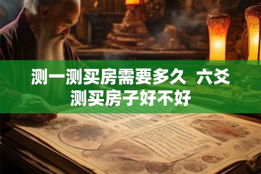 测一测买房需要多久  六爻测买房子好不好