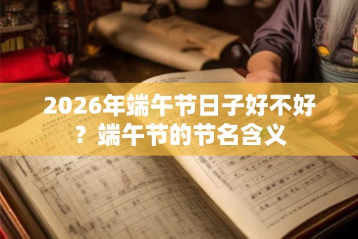 2026年端午节日子好不好？端午节的节名含义