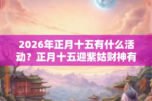 2026年正月十五有什么活动？正月十五迎紫姑财神有什么说法？