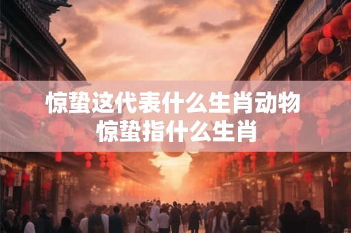 惊蛰这代表什么生肖动物 惊蛰指什么生肖