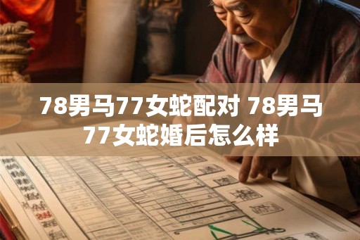 78男马77女蛇配对 78男马77女蛇婚后怎么样 78男马77女蛇配对 78男马77女蛇婚后怎么样