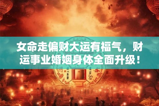 女命走偏财大运有福气，财运事业婚姻身体全面升级！