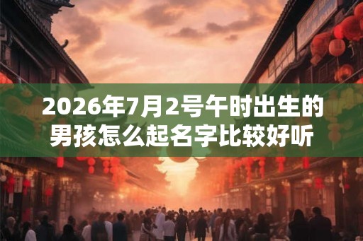 2026年7月2号午时出生的男孩怎么起名字比较好听
