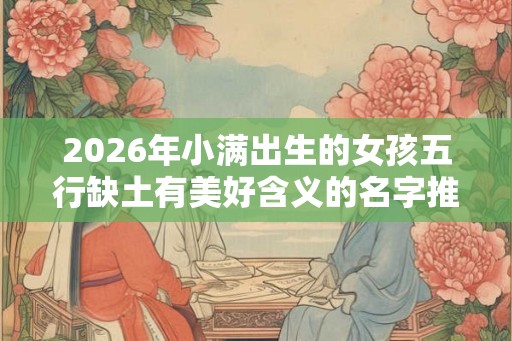2026年小满出生的女孩五行缺土有美好含义的名字推荐