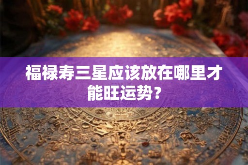 福禄寿三星应该放在哪里才能旺运势？