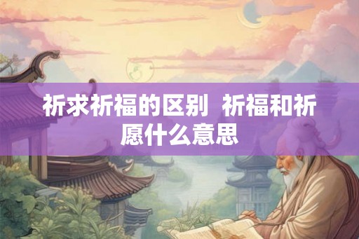 祈求祈福的区别  祈福和祈愿什么意思