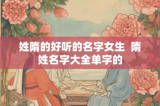 姓隋的好听的名字女生  隋姓名字大全单字的